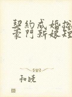 契约成婚总裁的豪门新娘短剧