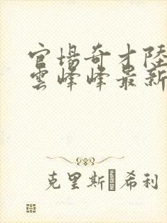 官场奇才陆羽刘云峰峰最新乐阅读