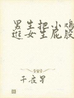 男生把小鸡鸡插进女生屁股的视频