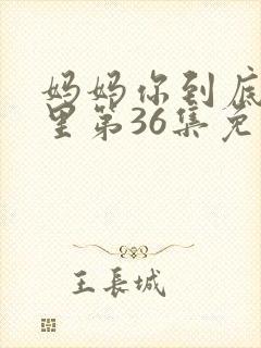 妈妈你到底在哪里第36集免费观看