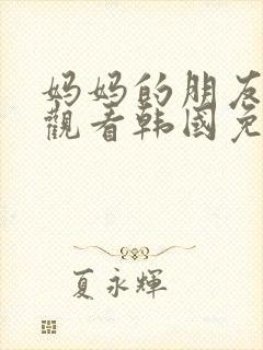 妈妈的朋友在线观看韩国免费