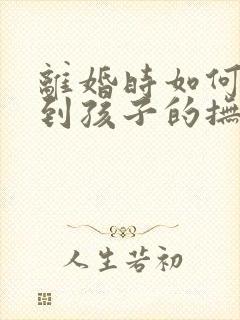 离婚时如何争取到孩子的抚养权