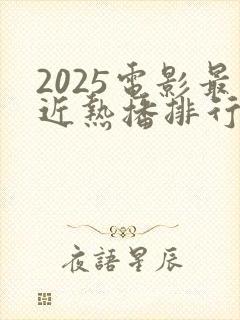 2025电影最近热播排行榜最新