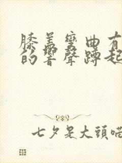 膝盖弯曲有沙沙的响声蹲起疼