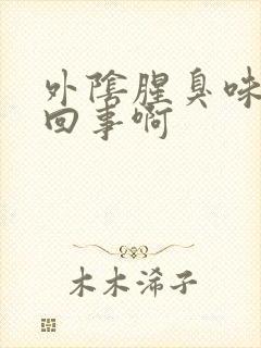 外阴腥臭味怎么回事啊