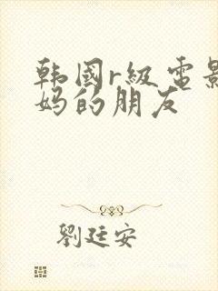 韩国r级电影妈妈的朋友