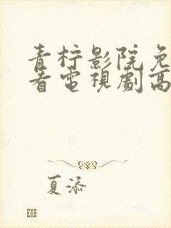 青柠影院免费观看电视剧高清西瓜超