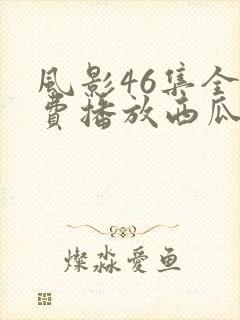 风影46集全免费播放西瓜