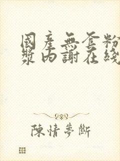 国产无套粉嫩白浆内谢在线观看