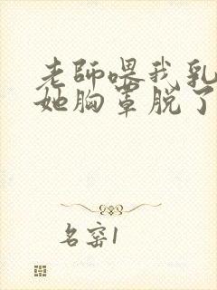 老师喂我乳我把她胸罩脱了