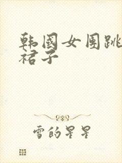 韩国女团跳舞脱裙子