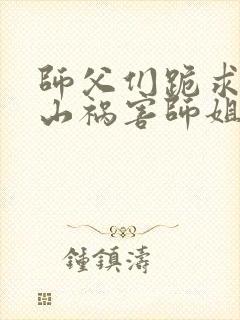 师父们跪求我下山祸害师姐下载txt免费下