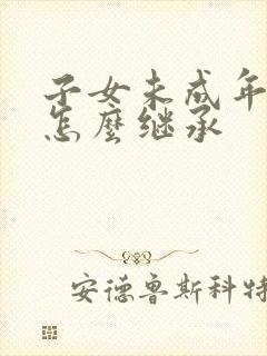 子女未成年遗产怎么继承