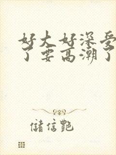 好大好深受不了了要高潮了