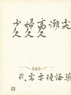 少妇高潮尖叫久久久久