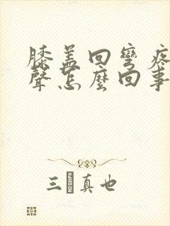 膝盖回弯疼有响声怎么回事