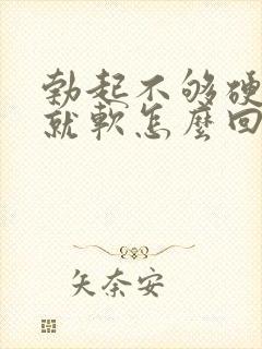 勃起不够硬一会就软怎么回事