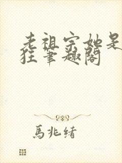 老祖宗她是真的狂笔趣阁