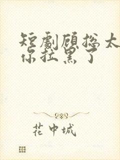 短剧顾总太太把你拉黑了