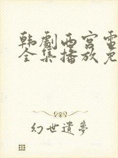 韩剧西宫电视剧全集播放免费观看