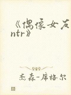 《偶像女友堕落ntr》