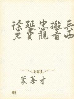 徐延忠搬兵全集免费观看西瓜影院