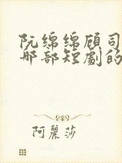 阮绵绵顾司年是哪部短剧的主角