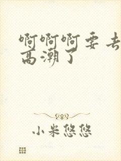 啊啊啊要去了要高潮了