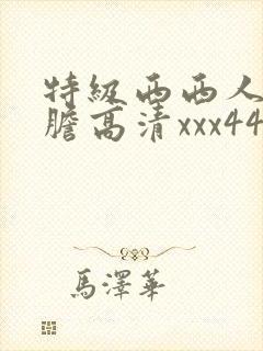 特级西西人体大胆高清xxx444婷婷