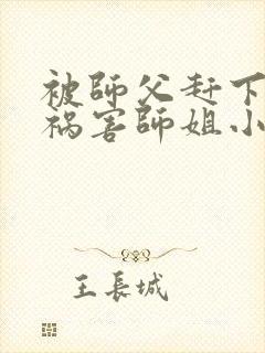 被师父赶下山去祸害师姐小说txt