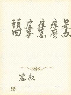 头皮痒痒是怎么回事怎么办