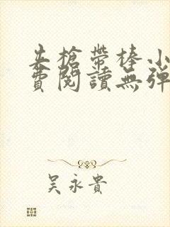 夹枪带棒小说免费阅读无弹窗笔趣