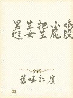 男生把小鸡鸡塞进女生屁股里的视频