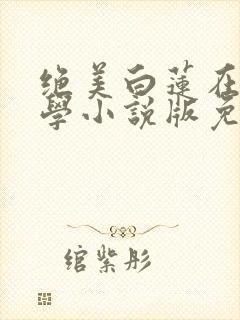 绝美白莲在线教学小说版免费