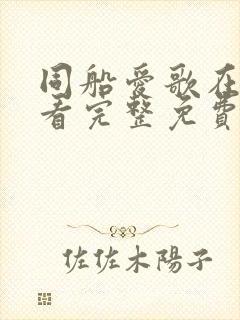 同船爱歌在线观看完整免费高清原声