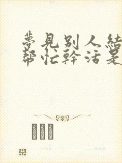 梦见别人结婚我帮忙干活是怎么回事