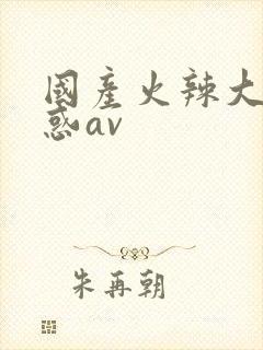 国产火辣大奶诱惑av