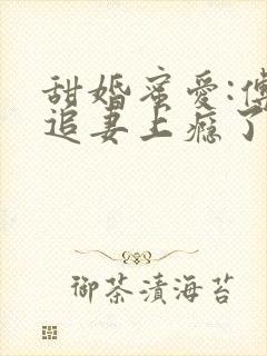 甜婚蜜爱:傅少追妻上瘾了全文免费阅读