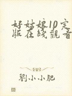 好姑娘10完整版在线观看全集高清