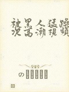 被黑人猛躁10次高潮视频冫77