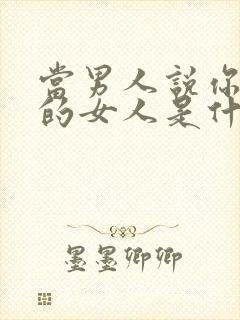 当男人说你是他的女人是什么心理