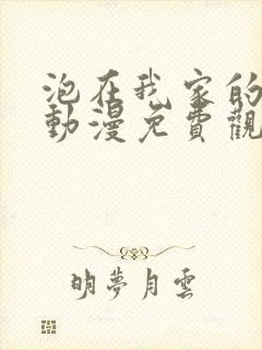 泡在我家的辣妹动漫免费观看全集完整版动漫