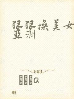 狠狠操美女vs亚洲