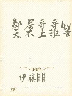 邻居哥哥by今天不上班笔趣阁小说