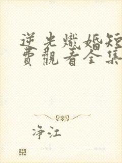 逆光炽婚短剧免费观看全集完整版