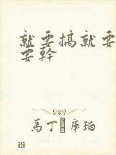 就要搞就要操就要干