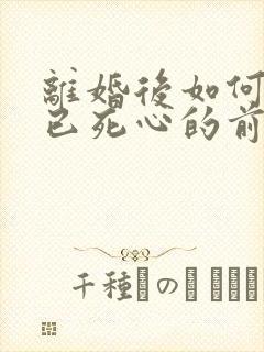 离婚后如何挽回已死心的前夫