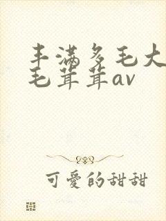 丰满多毛大阴户毛茸茸av