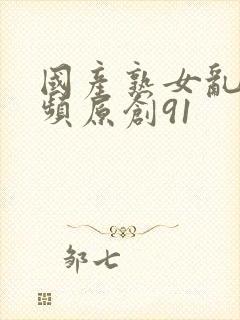 国产熟女乱搞视频原创91封面