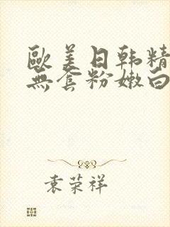 欧美日韩精国产无套粉嫩白浆在线观看